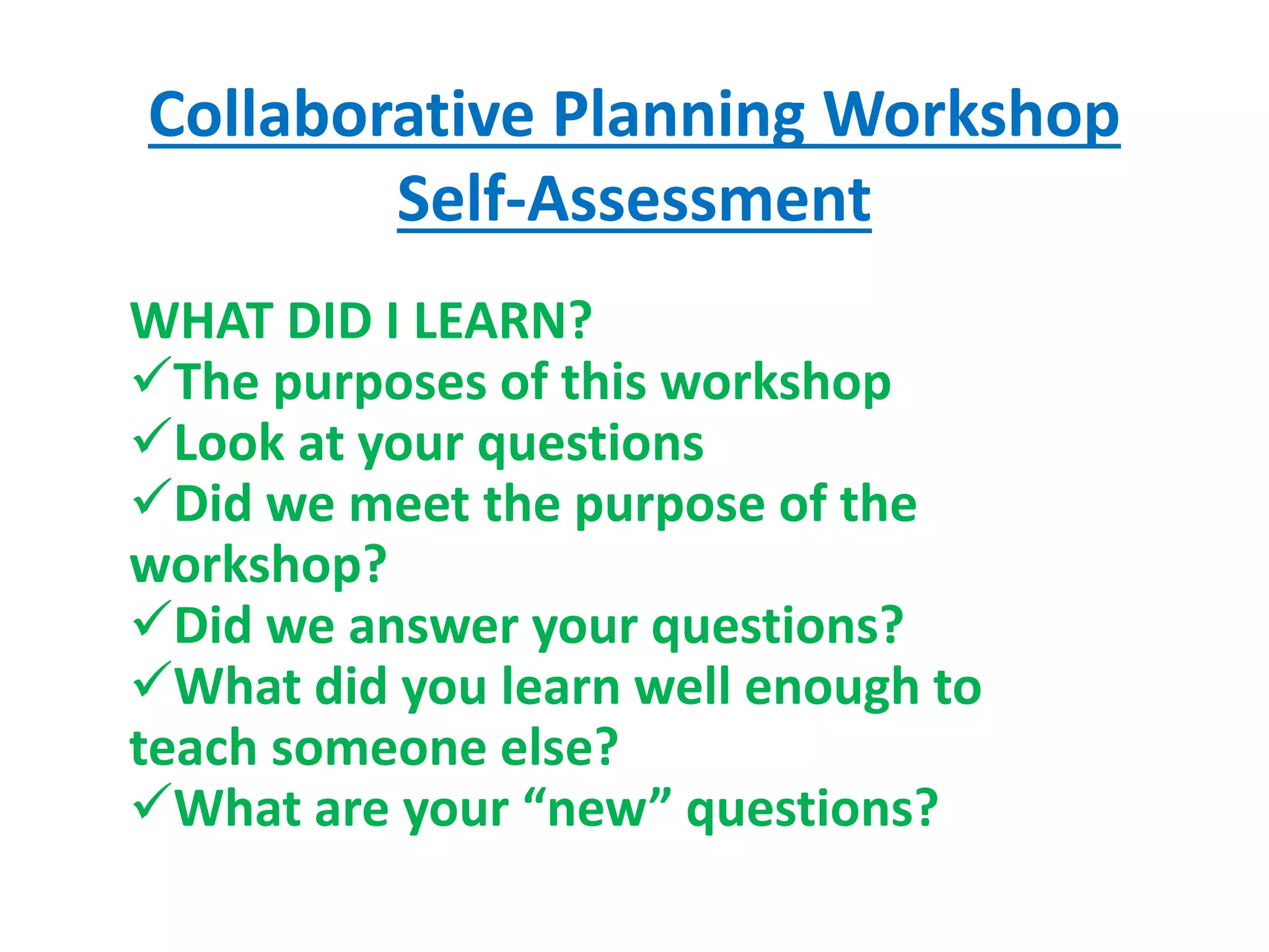 Collaborative Planning Workshop
Self-Assessment
WHAT DID I LEARN?
The purposes of this workshop
Look at your questions
Did we meet the purpose of the
workshop?
Did we answer your questions?
What did you learn well enough to
teach someone else?
What are your “new” questions?
 
