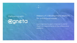 Makers of a development platform
for online businesses.
Learning how to use it, improve it, and to
meet the requirements of the collaborative
platform.
11
Partnering with:
 