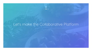 19
Let's make the Collaborative Platform
 