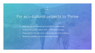 For eco-cultural projects to Thrive
▪ Setting up and keeping track of the schedule.
▪ Onboarding providers with verification steps.
▪ Payouts for the services and products of providers.
▪ Booking system with online payments.
2
 