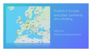 3
Map from
Global Ecovillage Network
Projects in Europe
and other continents
are unfolding.
 