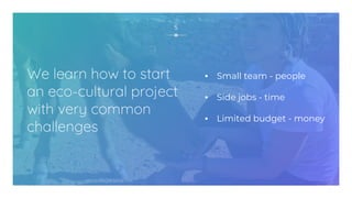 We learn how to start
an eco-cultural project
with very common
challenges
5
▪ Small team - people
▪ Side jobs - time
▪ Limited budget - money
 
