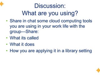 Discussion:
        What are you using?
• Share in chat some cloud computing tools
  you are using in your work life with the
  group—Share:
• What its called
• What it does
• How you are applying it in a library setting
 