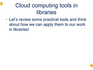 Cloud computing tools in
             libraries
• Let’s review some practical tools and think
  about how we can apply them to our work
  in libraries!
 