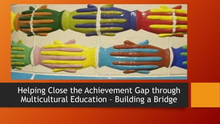 Helping Close the Achievement Gap through
Multicultural Education – Building a Bridge

 