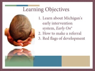 Learning Objectives
      1. Learn about Michigan's
         early intervention
         system, Early On®
      2. How to make a referral
      3. Red flags of development
 