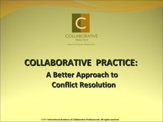 COLLABORATIVE  PRACTICE:   A Better Approach to   Conflict Resolution ©2007  International Academy of Collaborative Professionals. All rights reserved. COLLABORATIVE PRACTICE ______________ ___________________________________ Resolving Disputes Respectfully  