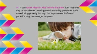 -> It can spark ideas in kids' minds that they, too, may one
day be capable of creating solutions to big problems such
as ...
