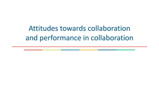 Attitudes towards collaboration
and performance in collaboration
 