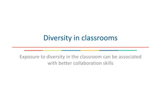 Diversity in classrooms
Exposure to diversity in the classroom can be associated
with better collaboration skills
 