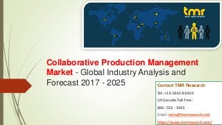 Collaborative Production Management
Market - Global Industry Analysis and
Forecast 2017 - 2025 Contact TMR Research
Tel: +1-518-618-1030
US-Canada Toll Free :
866 - 552 - 3453
Email: sales@tmrresearch.com
https://www.tmrresearch.com/
 