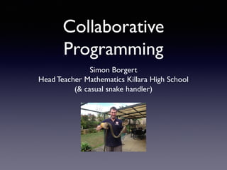 Collaborative
Programming
Simon Borgert
Head Teacher Mathematics Killara High School
(& casual snake handler)

 