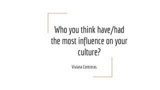Who you think have/had
the most influence on your
culture?
Viviana Contreras.
 