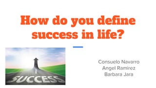 How do you define
success in life?
Consuelo Navarro
Angel Ramirez
Barbara Jara
 