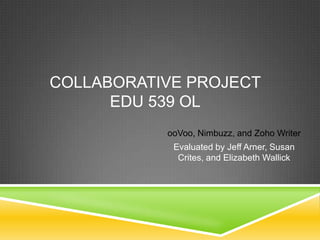COLLABORATIVE PROJECT
EDU 539 OL
ooVoo, Nimbuzz, and Zoho Writer
Evaluated by Jeff Arner, Susan
Crites, and Elizabeth Wallick
 
