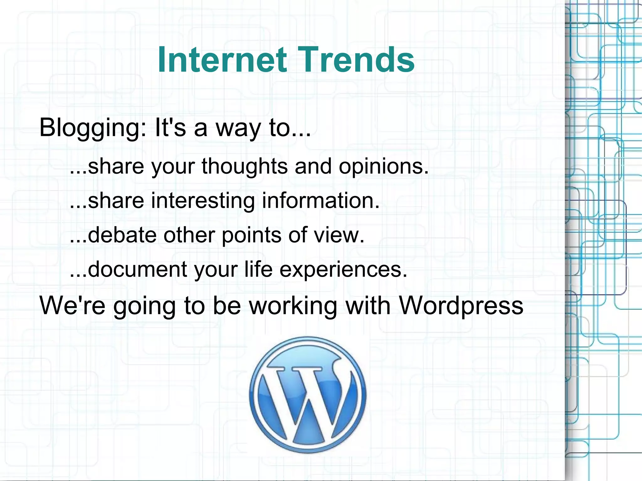 Internet Trends
Blogging: It's a way to...
  ...share your thoughts and opinions.
  ...share interesting information.
  ...debate other points of view.
  ...document your life experiences.
We're going to be working with Wordpress
 