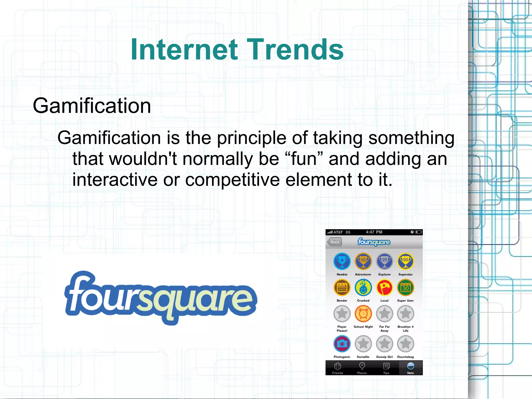 Internet Trends
Gamification
  Gamification is the principle of taking something
   that wouldn't normally be “fun” and adding an
   interactive or competitive element to it.
 