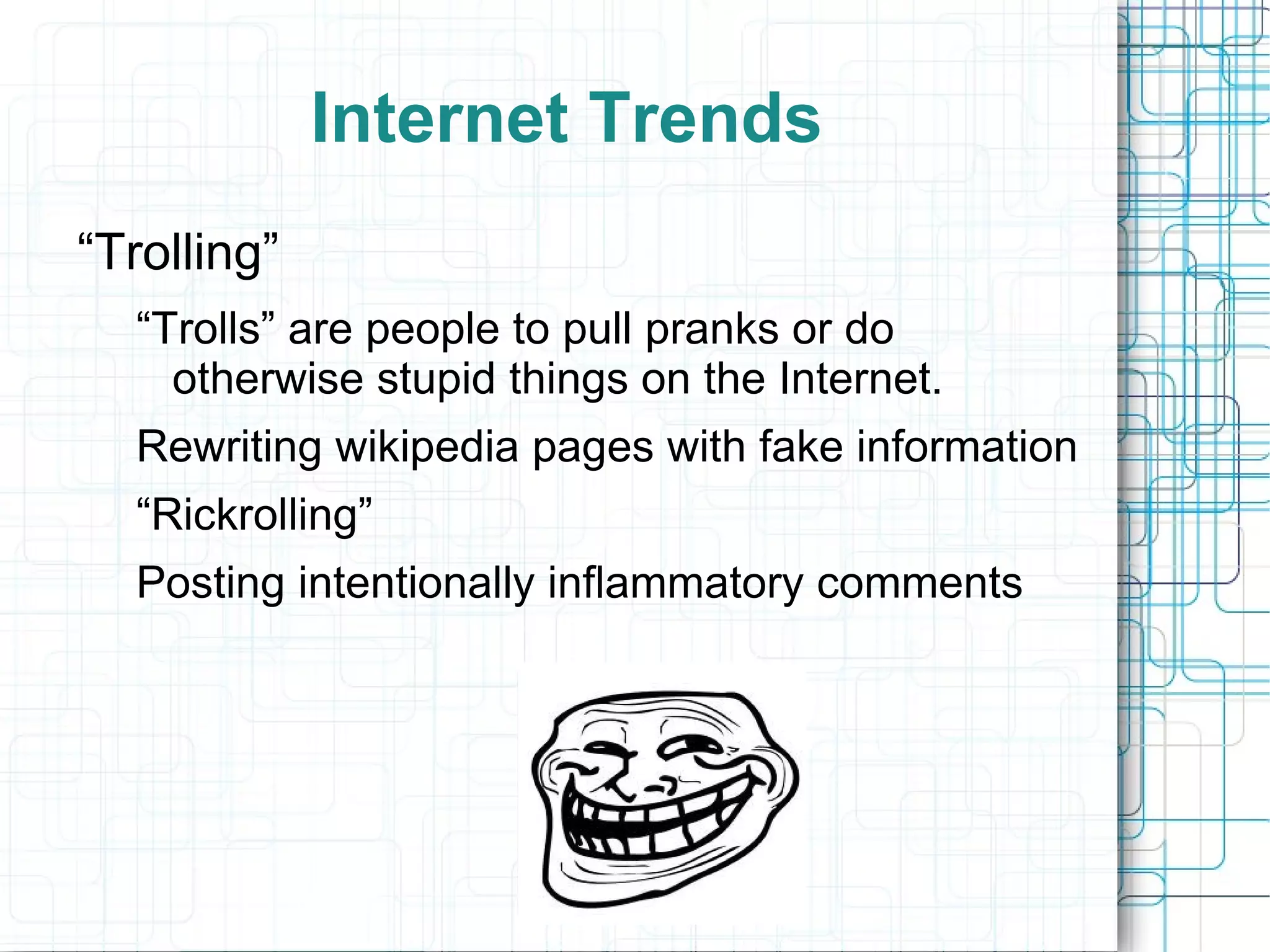 Internet Trends
“Trolling”
  “Trolls” are people to pull pranks or do
    otherwise stupid things on the Internet.
  Rewriting wikipedia pages with fake information
  “Rickrolling”
  Posting intentionally inflammatory comments
 
