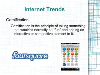 Internet Trends
Gamification
  Gamification is the principle of taking something
   that wouldn't normally be “fun” and adding an
   interactive or competitive element to it.
 