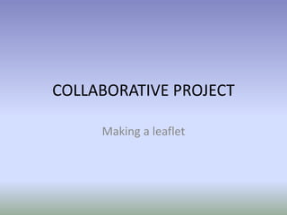 COLLABORATIVE PROJECT
Making a leaflet
 