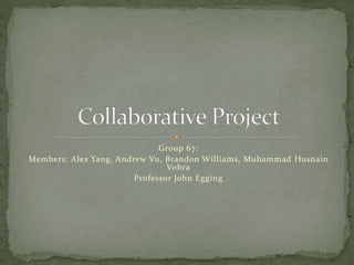 Group 67: 
Members: Alex Yang, Andrew Vu, Brandon Williams, Muhammad Husnain 
Vohra 
Professor John Egging 
 