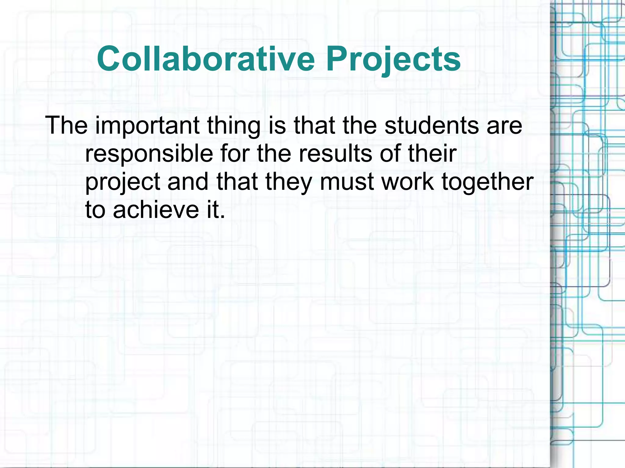 Collaborative Projects
The important thing is that the students are
   responsible for the results of their
   project and that they must work together
   to achieve it.
 