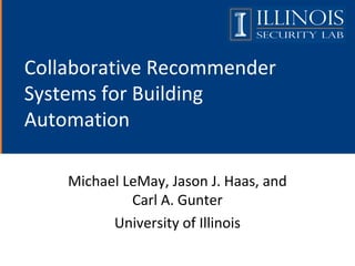 Collaborative Recommender
Systems for Building
Automation
Michael LeMay, Jason J. Haas, and
Carl A. Gunter
University of Illinois
 