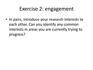 Exercise 2: engagement
• In pairs, introduce your research interests to
each other. Can you identify any common
interests in areas you are currently trying to
progress?

 