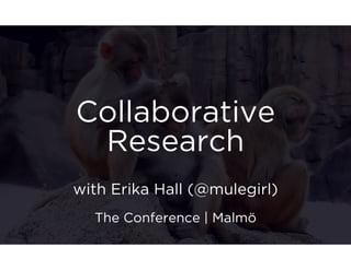 Collaborative 
Research 
with Erika Hall (@mulegirl) 
The Conference | Malmö 
 