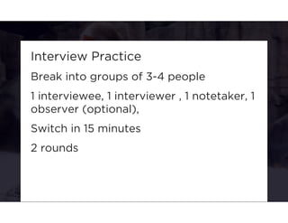 Interview Practice 
Break into groups of 3-4 people 
1 interviewee, 1 interviewer , 1 notetaker, 1 
observer (optional), 
Switch in 15 minutes 
2 rounds 
 