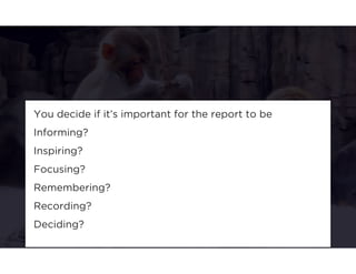 You decide if it’s important for the report to be 
Informing? 
Inspiring? 
Focusing? 
Remembering? 
Recording? 
Deciding? 
 