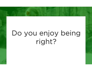 Do you enjoy being 
right? 
 
