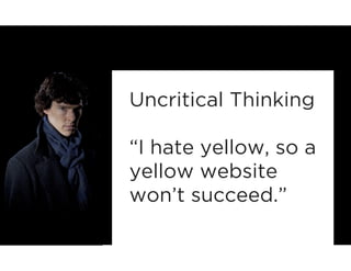 Uncritical Thinking 
“I hate yellow, so a 
yellow website 
won’t succeed.” 
 