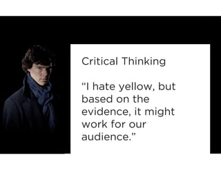 Critical Thinking 
“I hate yellow, but 
based on the 
evidence, it might 
work for our 
audience.” 
 