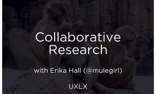 Collaborative
Research
with Erika Hall (@mulegirl)
UXLX
 