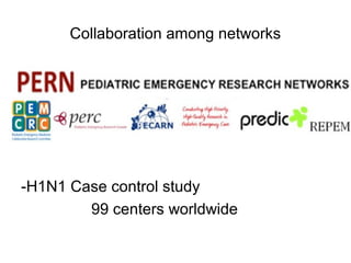 Collaboration among networks
-H1N1 Case control study
99 centers worldwide
 