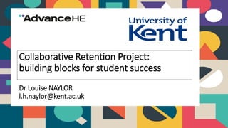 Collaborative Retention Project:
building blocks for student success
Dr Louise NAYLOR
l.h.naylor@kent.ac.uk
 