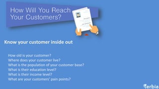 Know your customer inside out
How old is your customer?
Where does your customer live?
What is the population of your cust...