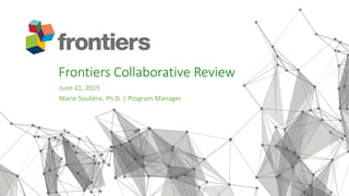 Frontiers Collaborative Review
June 21, 2015
Marie Soulière, Ph.D. | Program Manager
 