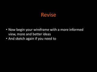 Revise
• Now begin your wireframe with a more informed
view, more and better ideas
• And sketch again if you need to

 
