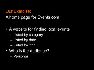 Our Exercise:
A home page for Events.com
• A website for finding local events
– Listed by category
– Listed by date
– Listed by ???

• Who is the audience?
– Personas

 