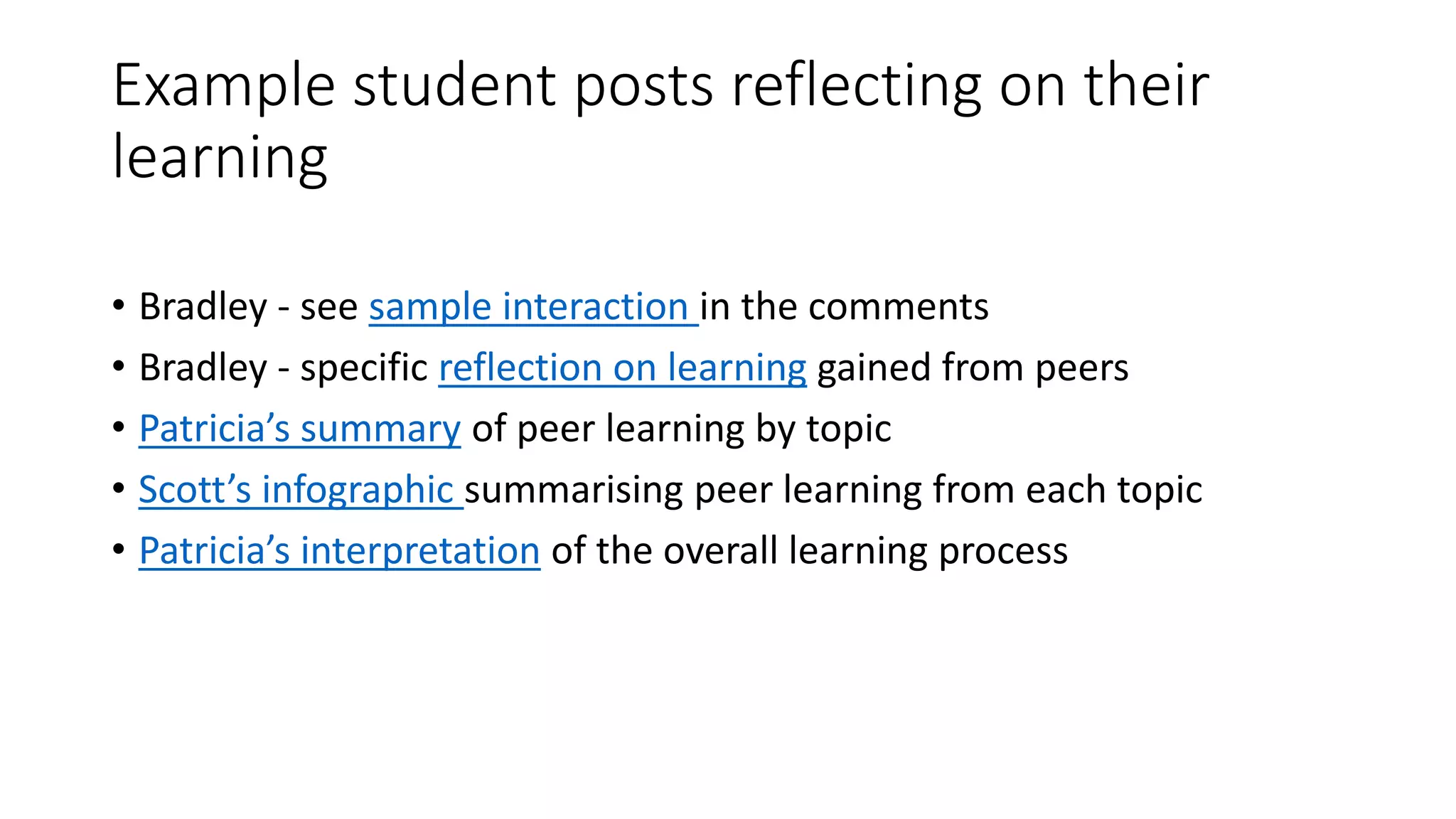 Example student posts reflecting on their
learning
• Bradley - see sample interaction in the comments
• Bradley - specific reflection on learning gained from peers
• Patricia’s summary of peer learning by topic
• Scott’s infographic summarising peer learning from each topic
• Patricia’s interpretation of the overall learning process
 