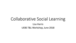Collaborative Social Learning
Lisa Harris
UEBS T&L Workshop, June 2018
 