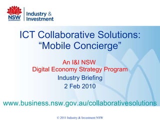 ICT Collaborative Solutions: “Mobile Concierge” An I&I NSW  Digital Economy Strategy Program Industry Briefing 2 Feb 2010 www.business.nsw.gov.au/collaborativesolutions 