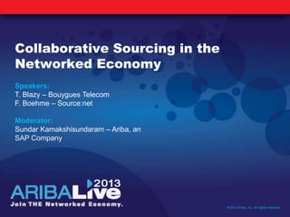 Collaborative Sourcing in the
Networked Economy
© 2013 Ariba, Inc. All rights reserved.
Speakers:
T. Blazy – Bouygues Telecom
F. Boehme – Source:net
Moderator:
Sundar Kamakshisundaram – Ariba, an
SAP Company
 