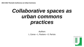 Collaborative spaces as
urban commons
practices
Authors
L. Corvo – L. Pastore – E. Parisio
2015 IASC Thematic Conference on Urban Commons
 