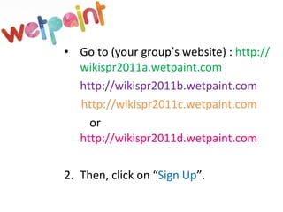 Go to (your group’s website) :  http://wikispr2011a.wetpaint.com http://wikispr2011b.wetpaint.com http://wikispr2011c.wetpaint.com or  http://wikispr2011d.wetpaint.com 2. Then, click on “ Sign Up ”. 
