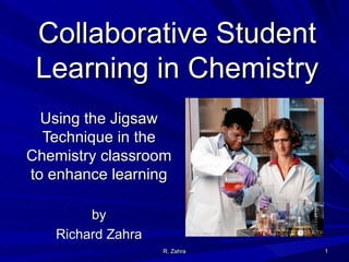Collaborative Student
 Learning in Chemistry
  Using the Jigsaw
  Technique in the
Chemistry classroom
to enhance learning

        by
   Richard Zahra
                   R. Zahra   1
 