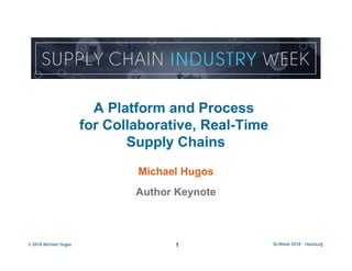 © 2018 Michael Hugos 1 SCiWeek 2018 - Hamburg
A Platform and Process
for Collaborative, Real-Time
Supply Chains
Michael Hugos
Author Keynote
 