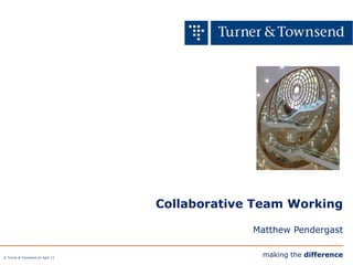 © Turner & Townsend plc April 13
making the difference
Collaborative Team Working
Matthew Pendergast
 